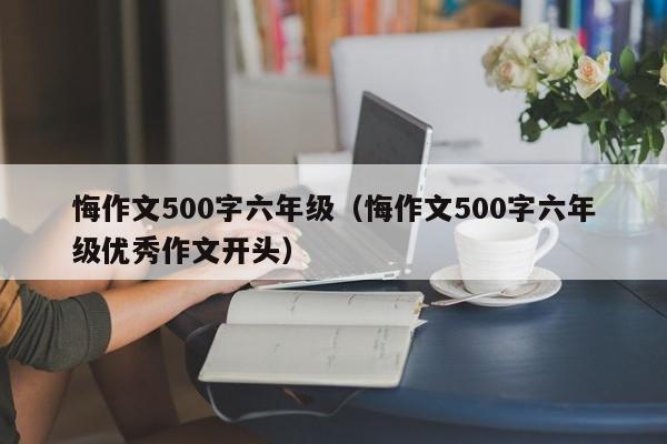 悔作文500字六年级(悔作文500字六年级优秀作文开头)