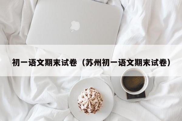 初一语文期末试卷(苏州初一语文期末试卷)