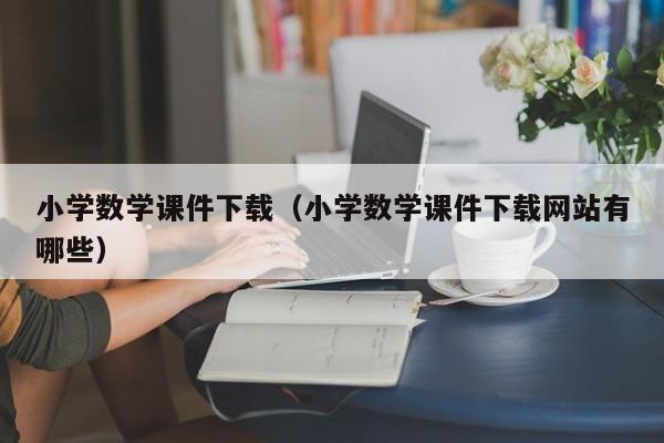 小学数学课件下载(小学数学课件下载网站有哪些)