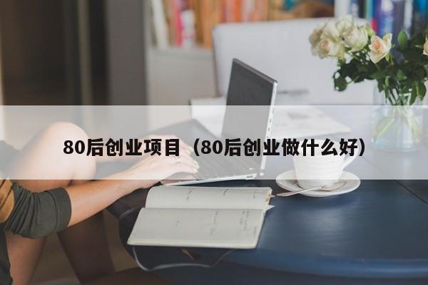 80后创业项目(80后创业做什么好)