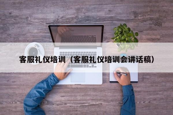 客服礼仪培训(客服礼仪培训会讲话稿)