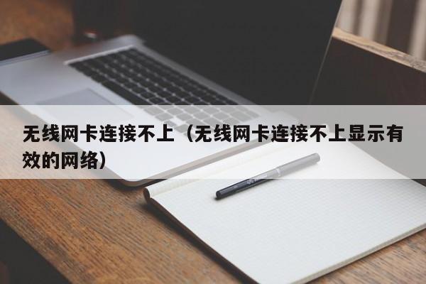 无线网卡连接不上(无线网卡连接不上显示有效的网络)