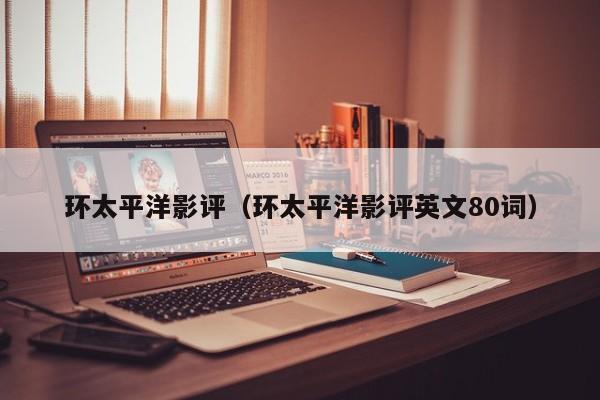 环太平洋影评(环太平洋影评英文80词)