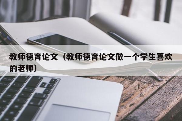 教师德育论文(教师德育论文做一个学生喜欢的老师)