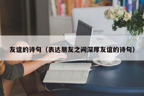友谊的诗句(表达朋友之间深厚友谊的诗句)