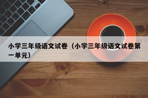 小学三年级语文试卷(小学三年级语文试卷第一单元)
