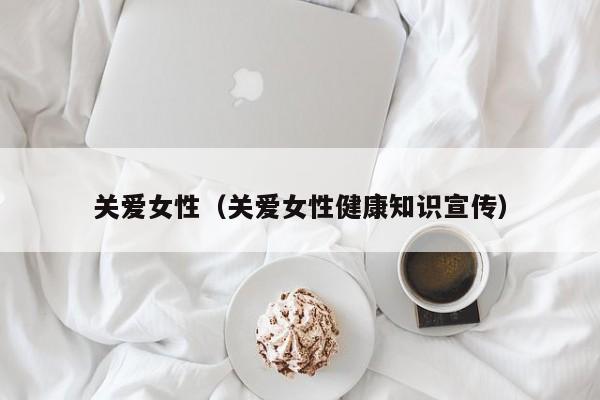 关爱女性(关爱女性健康知识宣传)