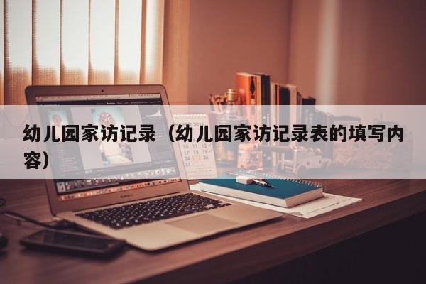 幼儿园家访记录(幼儿园家访记录表的填写内容)