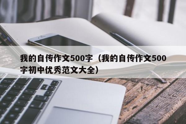 我的自传作文500字(我的自传作文500字初中优秀范文大全)