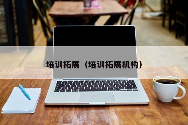 培训拓展(培训拓展机构)