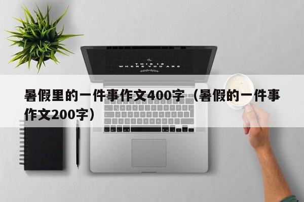 暑假里的一件事作文400字(暑假的一件事作文200字)