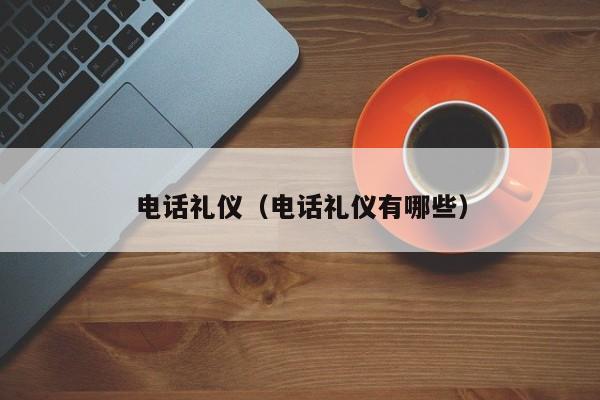 电话礼仪(电话礼仪有哪些)
