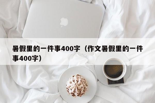 暑假里的一件事400字(作文暑假里的一件事400字)