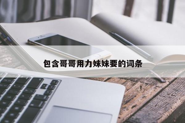 包含哥哥用力妹妹要的词条