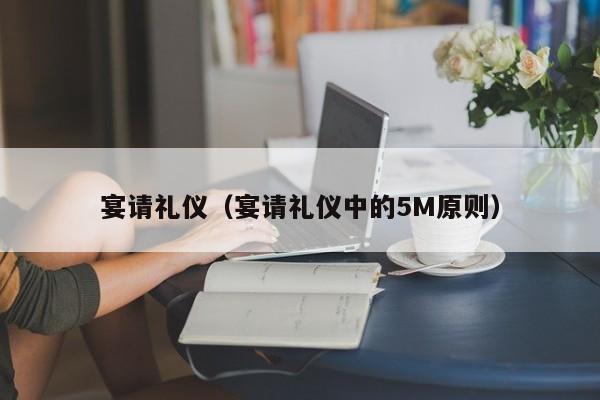 宴请礼仪(宴请礼仪中的5M原则)