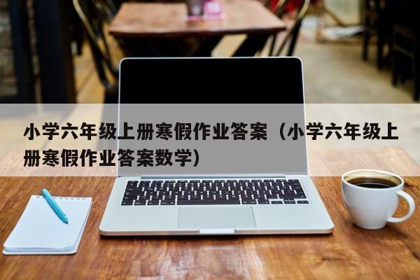小学六年级上册寒假作业答案(小学六年级上册寒假作业答案数学)