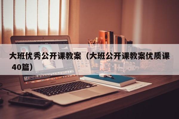 大班优秀公开课教案(大班公开课教案优质课 40篇)