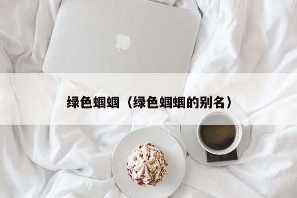 绿色蝈蝈(绿色蝈蝈的别名)