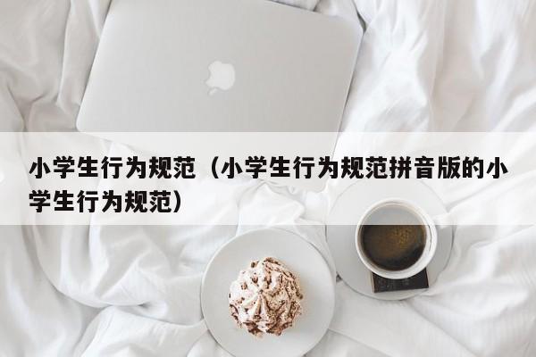 小学生行为规范(小学生行为规范拼音版的小学生行为规范)